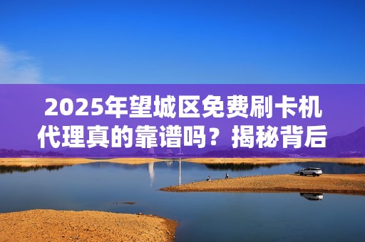 2025年望城区免费刷卡机代理真的靠谱吗？揭秘背后的真相！