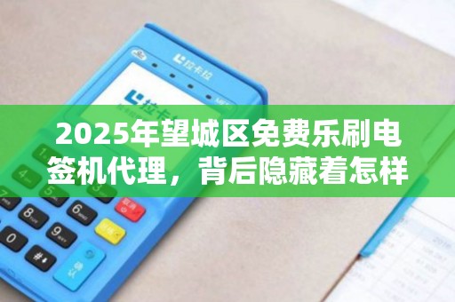 2025年望城区免费乐刷电签机代理，背后隐藏着怎样的商机与陷阱？