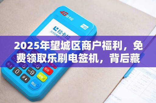 2025年望城区商户福利，免费领取乐刷电签机，背后藏着什么秘密？