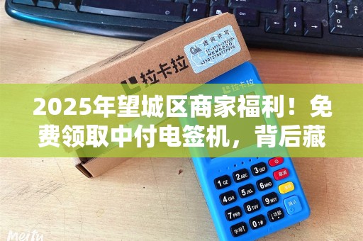 2025年望城区商家福利！免费领取中付电签机，背后藏着什么秘密？