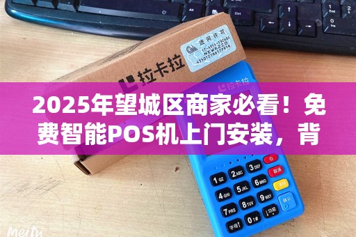 2025年望城区商家必看！免费智能POS机上门安装，背后藏着什么猫腻？