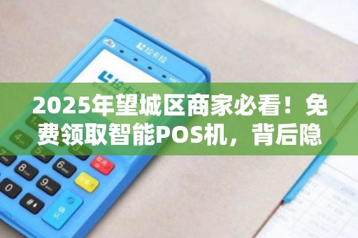 2025年望城区商家必看！免费领取智能POS机，背后隐藏哪些套路？