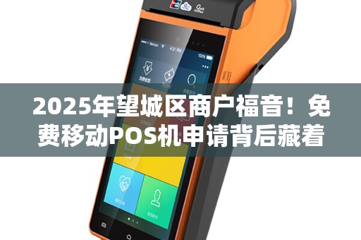 2025年望城区商户福音！免费移动POS机申请背后藏着哪些秘密？