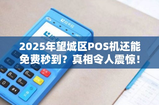 2025年望城区POS机还能免费秒到？真相令人震惊！