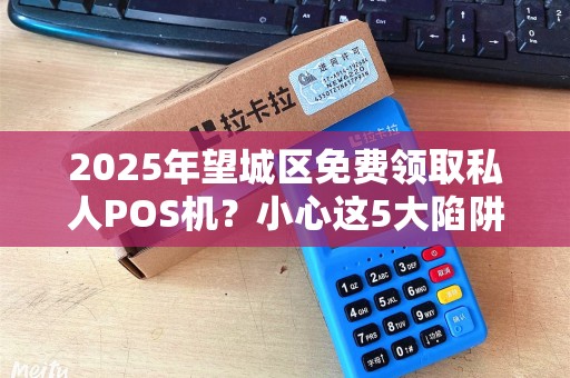 2025年望城区免费领取私人POS机？小心这5大陷阱！