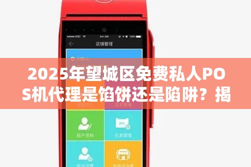 2025年望城区免费私人POS机代理是馅饼还是陷阱？揭秘背后真相！
