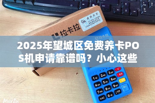 2025年望城区免费养卡POS机申请靠谱吗？小心这些隐藏套路！
