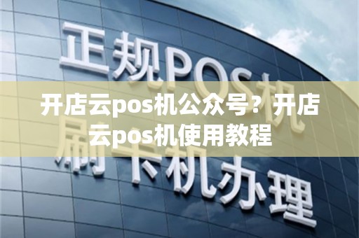开店云pos机公众号？开店云pos机使用教程