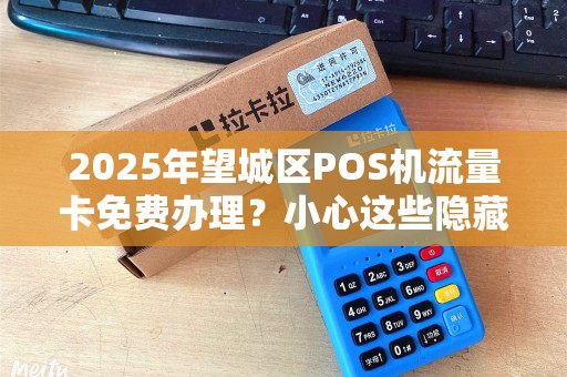 2025年望城区POS机流量卡免费办理？小心这些隐藏陷阱！