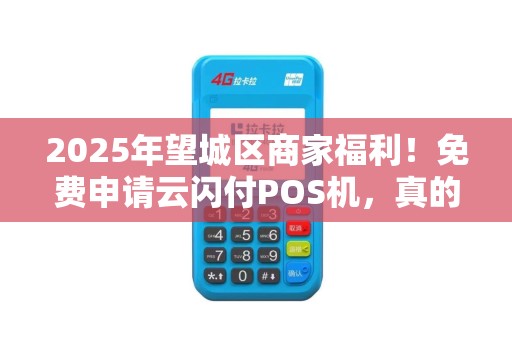 2025年望城区商家福利！免费申请云闪付POS机，真的靠谱吗？