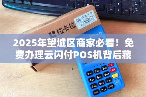 2025年望城区商家必看！免费办理云闪付POS机背后藏着哪些秘密？