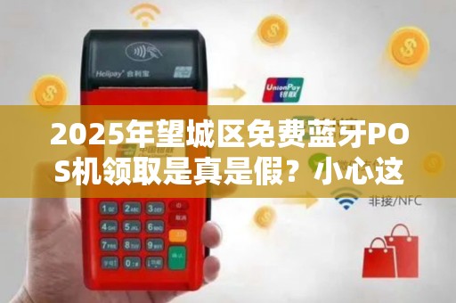 2025年望城区免费蓝牙POS机领取是真是假？小心这些隐藏套路！