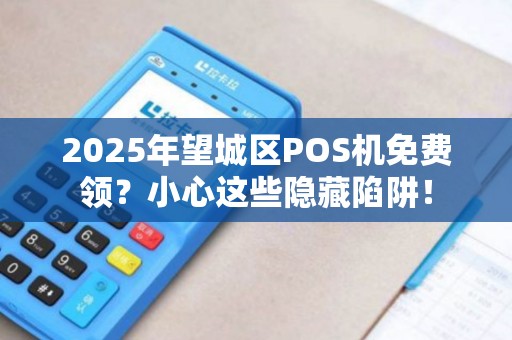 2025年望城区POS机免费领？小心这些隐藏陷阱！