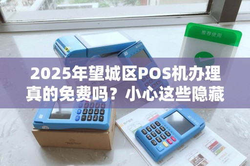 2025年望城区POS机办理真的免费吗？小心这些隐藏套路！