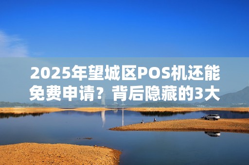 2025年望城区POS机还能免费申请？背后隐藏的3大陷阱需警惕！