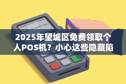 2025年望城区免费领取个人POS机？小心这些隐藏陷阱！