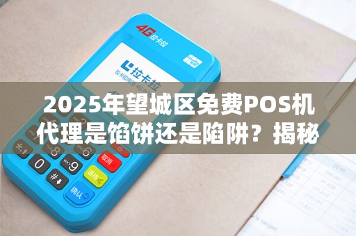 2025年望城区免费POS机代理是馅饼还是陷阱？揭秘背后隐藏的真相！