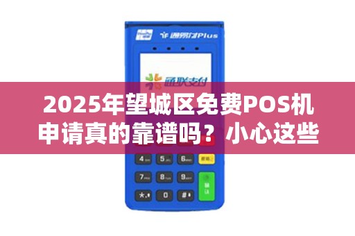 2025年望城区免费POS机申请真的靠谱吗？小心这些隐藏陷阱！