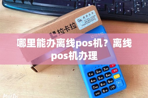 哪里能办离线pos机？离线pos机办理