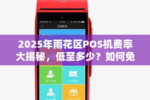 2025年雨花区POS机费率大揭秘，低至多少？如何免费领取？