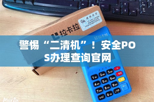警惕“二清机”！安全POS办理查询官网