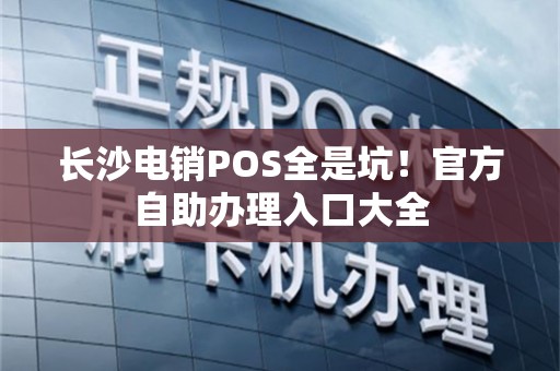长沙电销POS全是坑！官方自助办理入口大全