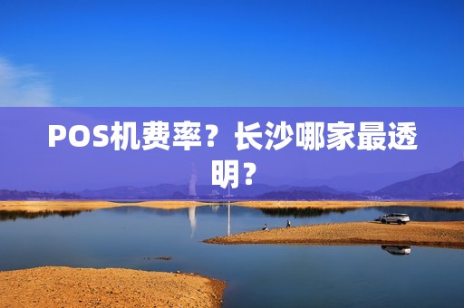 POS机费率？长沙哪家最透明？