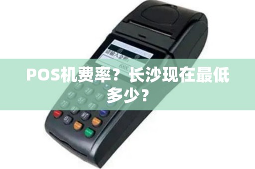 POS机费率？长沙现在最低多少？
