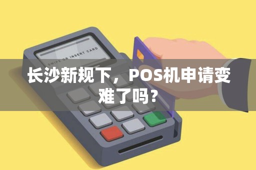 长沙新规下，POS机申请变难了吗？