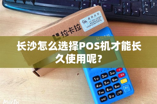 长沙怎么选择POS机才能长久使用呢？