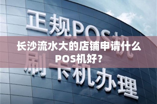 长沙流水大的店铺申请什么POS机好？