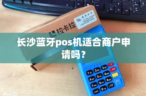 长沙蓝牙pos机适合商户申请吗？