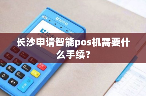 长沙申请智能pos机需要什么手续？