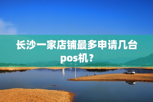 长沙一家店铺最多申请几台pos机？