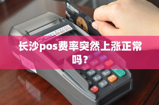 长沙pos费率突然上涨正常吗？