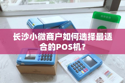 长沙小微商户如何选择最适合的POS机？