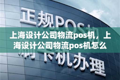 上海设计公司物流pos机，上海设计公司物流pos机怎么样