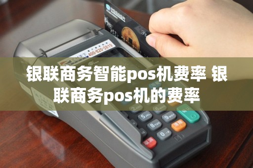 银联商务智能pos机费率 银联商务pos机的费率