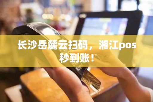 长沙岳麓云扫码，湘江pos秒到账！