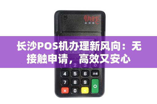 长沙POS机办理新风向：无接触申请，高效又安心