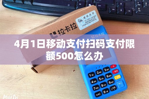 4月1日移动支付扫码支付限额500怎么办