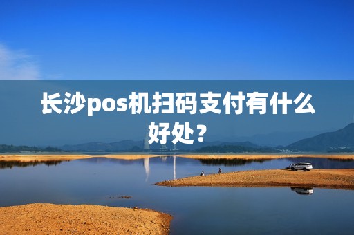 长沙pos机扫码支付有什么好处？