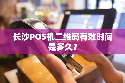 长沙POS机二维码有效时间是多久？