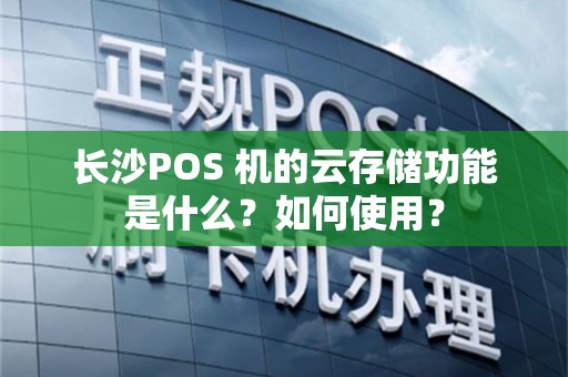 长沙POS 机的云存储功能是什么？如何使用？