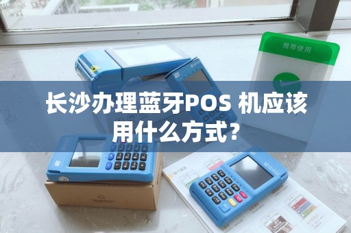 长沙办理蓝牙POS 机应该用什么方式？