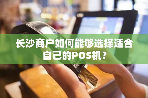 长沙商户如何能够选择适合自己的POS机？