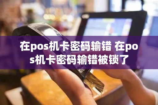 在pos机卡密码输错 在pos机卡密码输错被锁了