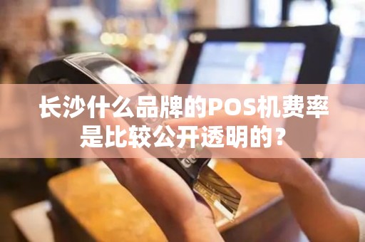 长沙什么品牌的POS机费率是比较公开透明的？