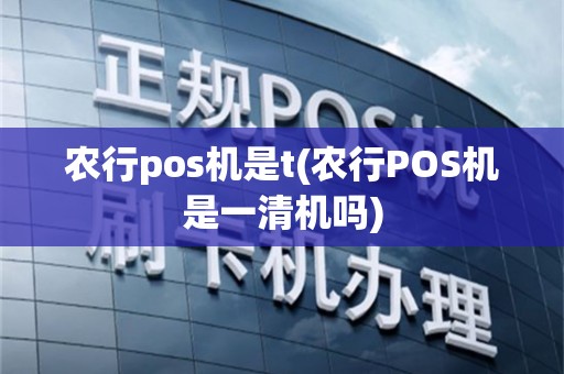 农行pos机是t(农行POS机是一清机吗)