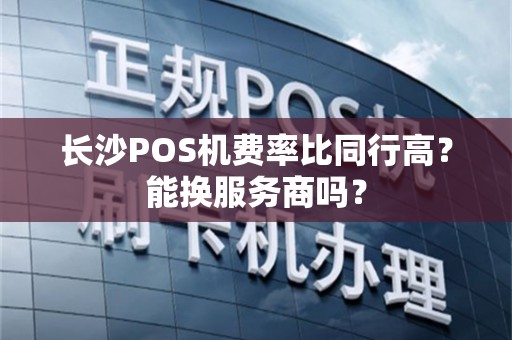长沙POS机费率比同行高？能换服务商吗？